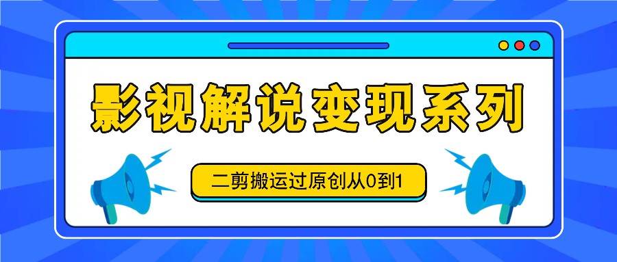 影视解说变现系列，二剪搬运过原创从0到1，喂饭式教程-菡洋资源网