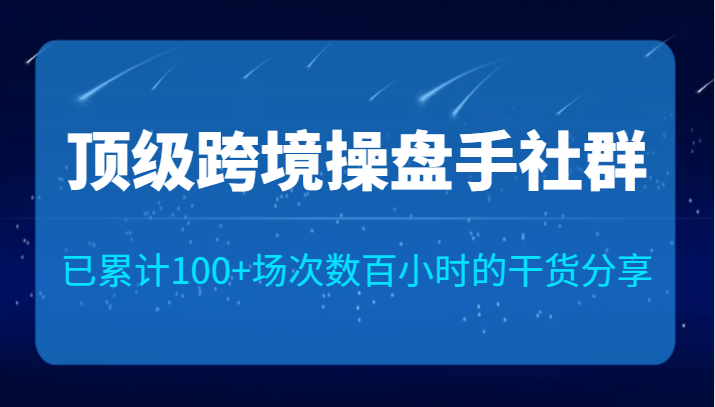 顶级跨境操盘手社群已累计100+场次，数百小时的干货分享！-菡洋资源网