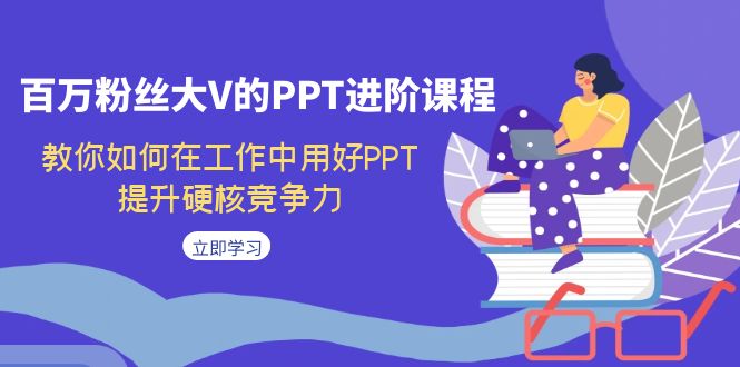 百万粉丝大V的PPT进阶课程，教你如何在工作中用好PPT，提升硬核竞争力-菡洋资源网