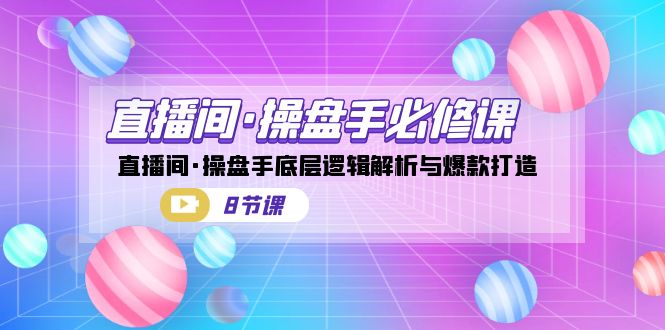 直播间·操盘手必修课：直播间·操盘手底层逻辑解析与爆款打造（8节课）-菡洋资源网