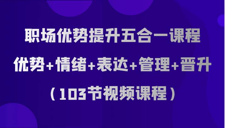 职场优势提升五合一课程，优势+情绪+表达+管理+晋升（103节视频课程）-菡洋资源网