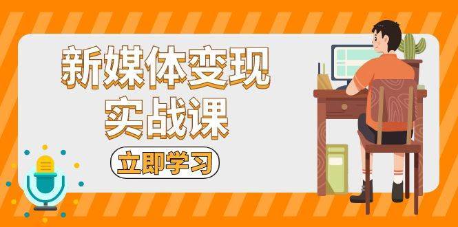 新媒体变现实战课：短视频+直播带货，拍摄、剪辑、引流、带货等-菡洋资源网