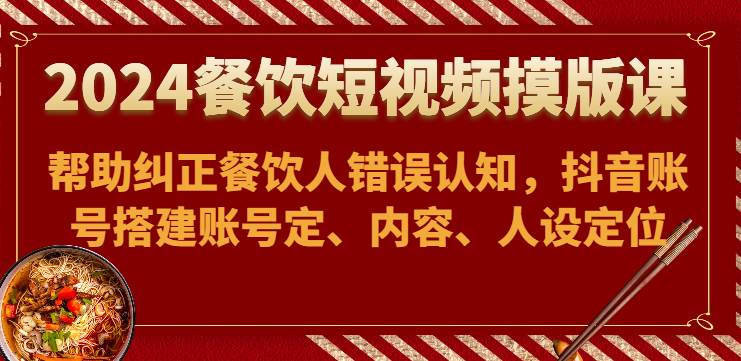 2024餐饮短视频摸版课-帮助纠正餐饮人错误认知，抖音账号搭建账号定、内容、人设定位-菡洋资源网