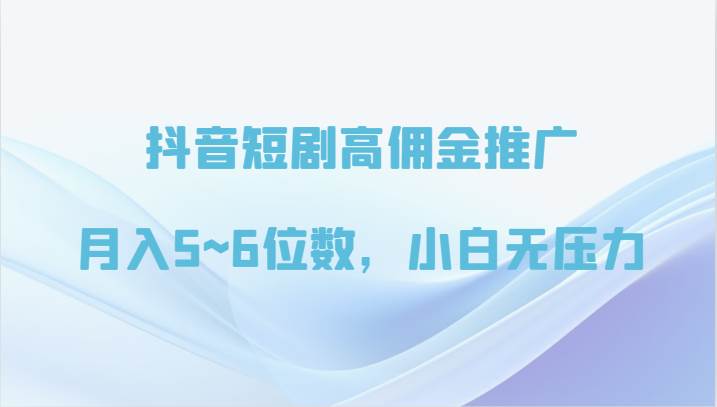 抖音短剧高佣金推广，月入5~6位数，小白无压力-菡洋资源网