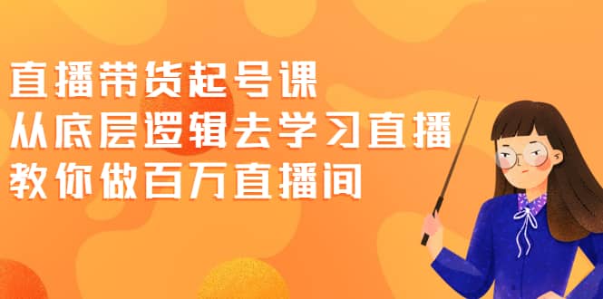 直播带货起号课，从底层逻辑去学习直播 教你做百万直播间-菡洋资源网