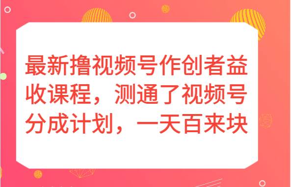 最新撸视频号作创者益收课程，测通了视频号分成计划，一天百来块！-菡洋资源网