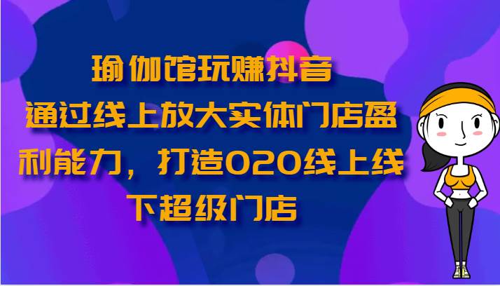 瑜伽馆玩赚抖音-通过线上放大实体门店盈利能力，打造O2O线上线下超级门店-菡洋资源网