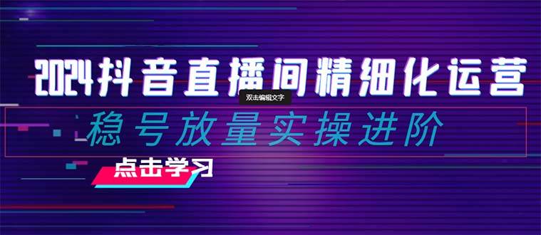 2024抖音直播间精细化运营：稳号放量实操进阶 选品/排品/起号/随心推/千川付费投放-菡洋资源网