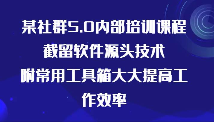 某社群5.0内部培训课程，截留软件源头技术，附常用工具箱大大提高工作效率-菡洋资源网