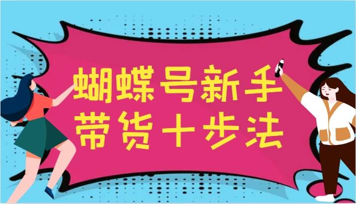 蝴蝶号新手带货十步法，建立自己的玩法体系，跟随平台变化不断更迭-菡洋资源网