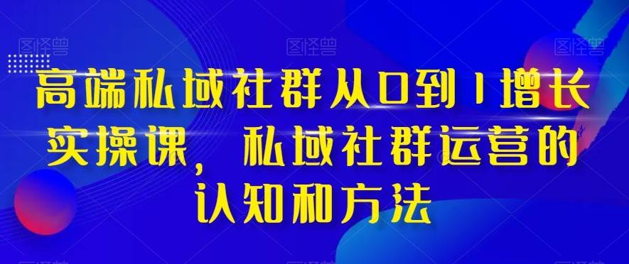 高端私域社群从0到1增长实战课，私域社群运营的认知和方法（37节课）-菡洋资源网