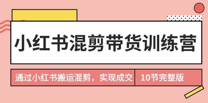 小红书混剪带货训练营，通过小红书搬运混剪实现成交（完结）-菡洋资源网