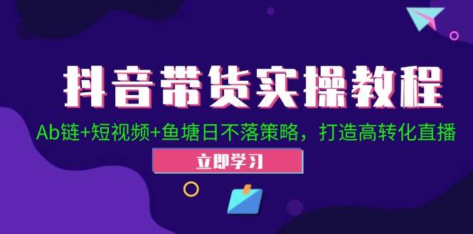 抖音带货实操教程！Ab链+短视频+鱼塘日不落策略，打造高转化直播-菡洋资源网