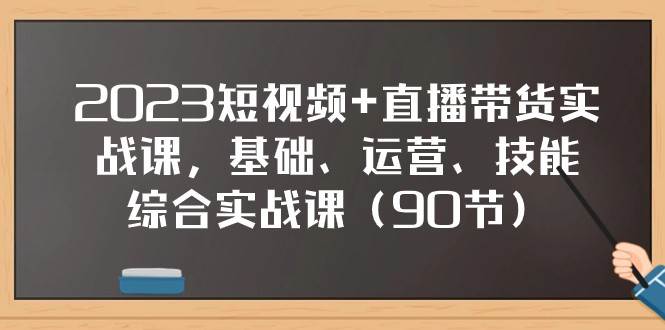 2023短视频+直播带货实战课，基础、运营、技能综合实操课（97节）-菡洋资源网