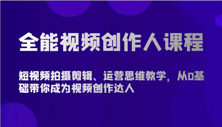 全能视频创作人课程-短视频拍摄剪辑、运营思维教学，从0基础带你成为视频创作达人-菡洋资源网