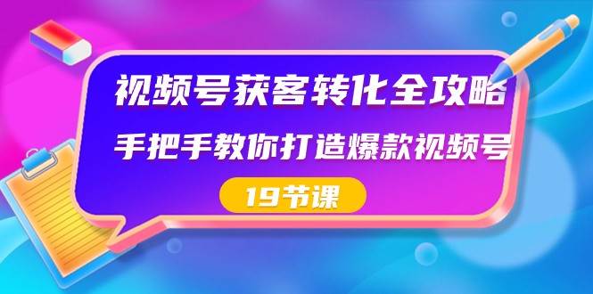 视频号获客转化全攻略，手把手教你打造爆款视频号（19节课）-菡洋资源网