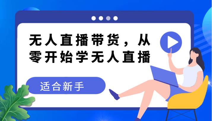 无人直播带货变现教程，从零开始学无人直播，适合新手-菡洋资源网