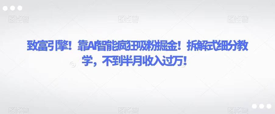 致富引擎！靠AI智能疯狂吸粉掘金！拆解式细分教学，不到半月收入过万！-菡洋资源网