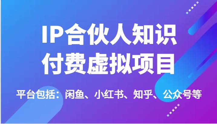 IP合伙人知识付费虚拟项目，包括：闲鱼、小红书、知乎、公众号等（51节）-菡洋资源网