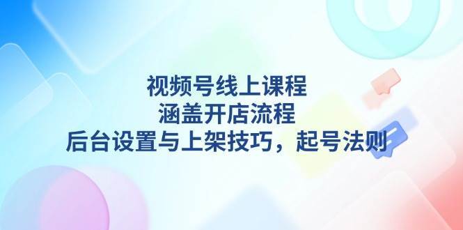 视频号线上课程详解，涵盖开店流程，后台设置与上架技巧，起号法则-菡洋资源网