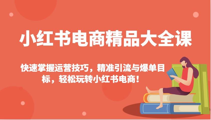 小红书电商精品大全课：快速掌握运营技巧，精准引流与爆单目标（更新）-菡洋资源网