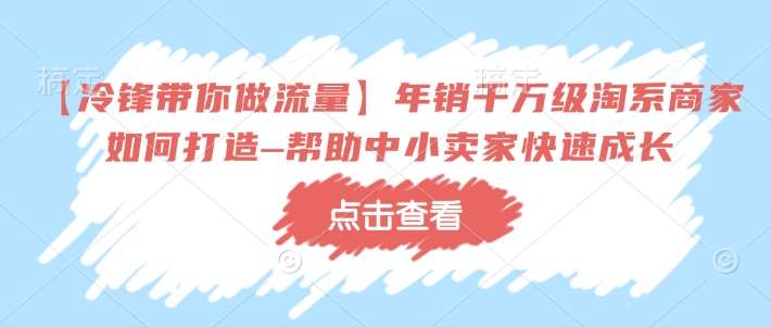 【冷锋带你做流量】年销千万级淘系商家如何打造–帮助中小卖家快速成长-菡洋资源网