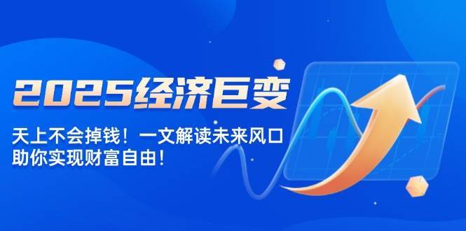 2025经济巨变，天上不会掉钱！一文解读未来风口，助你实现财富自由！-菡洋资源网