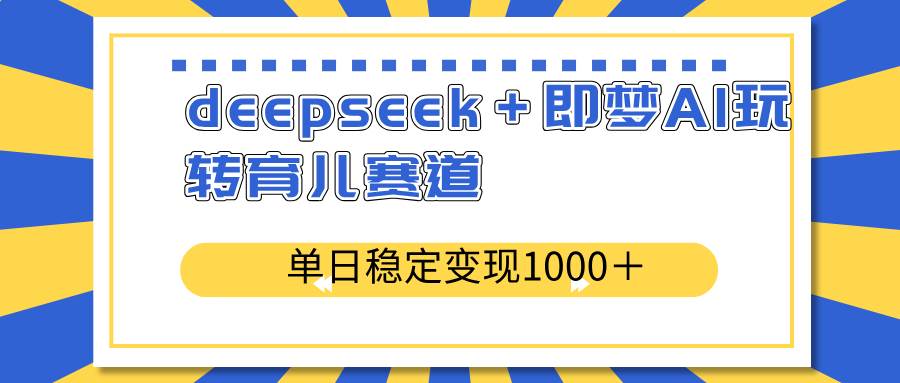 （14553期）deepseek＋即梦AI玩转育儿赛道，单日稳定变现1000＋育儿赛道-菡洋资源网